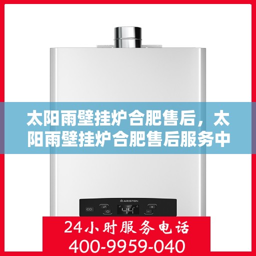 太阳雨壁挂炉合肥售后，太阳雨壁挂炉合肥售后服务中心，专业维修与贴心服务