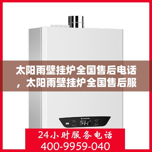 太阳雨壁挂炉全国售后电话，太阳雨壁挂炉全国售后服务热线及电话支持指南