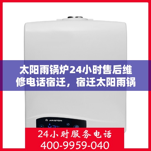 太阳雨锅炉24小时售后维修电话宿迁，宿迁太阳雨锅炉全天候售后维修服务热线