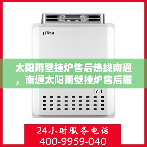 太阳雨壁挂炉售后热线南通，南通太阳雨壁挂炉售后服务热线及维修指南