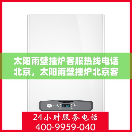 太阳雨壁挂炉客服热线电话北京，太阳雨壁挂炉北京客服热线电话，专业支持与解决方案一站式服务