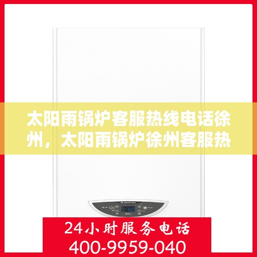 太阳雨锅炉客服热线电话徐州，太阳雨锅炉徐州客服热线电话，专业解答，贴心服务