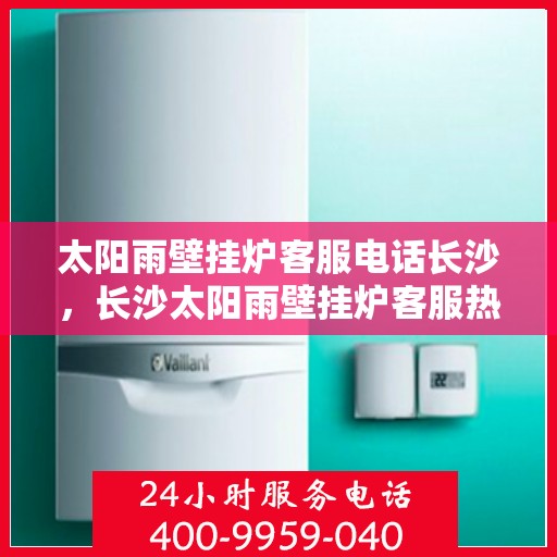 太阳雨壁挂炉客服电话长沙，长沙太阳雨壁挂炉客服热线全攻略