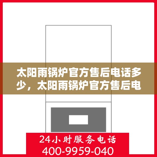 太阳雨锅炉官方售后电话多少，太阳雨锅炉官方售后电话热线查询及售后服务解析