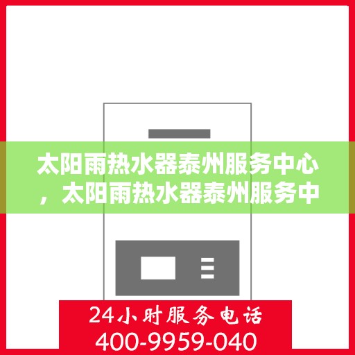 太阳雨热水器泰州服务中心，太阳雨热水器泰州服务中心，专业维修与优质服务并重