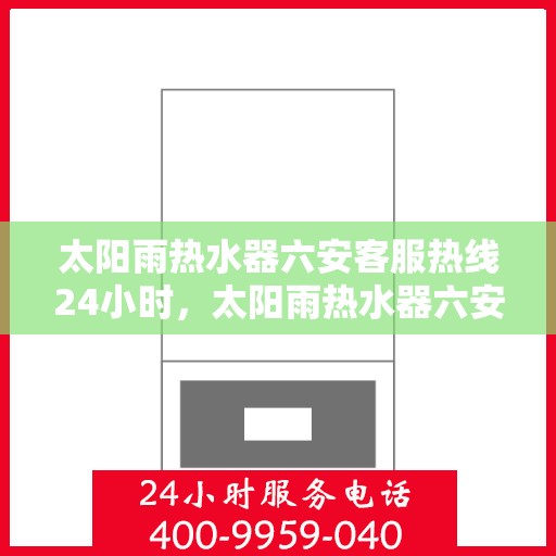 太阳雨热水器六安客服热线24小时，太阳雨热水器六安全天候客服热线，贴心服务随时在线