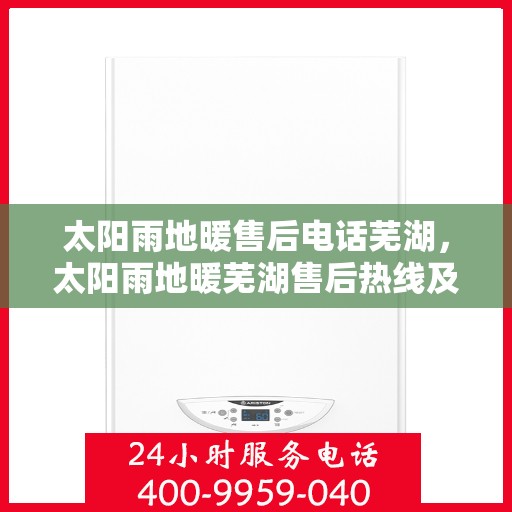太阳雨地暖售后电话芜湖，太阳雨地暖芜湖售后热线及维修服务指南