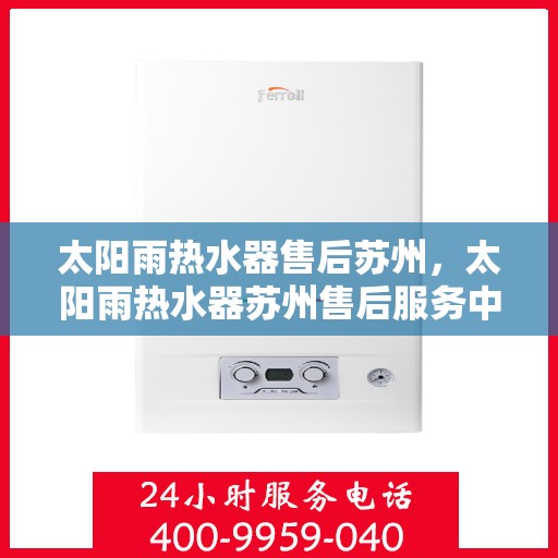 太阳雨热水器售后苏州，太阳雨热水器苏州售后服务中心，专业维修与贴心服务