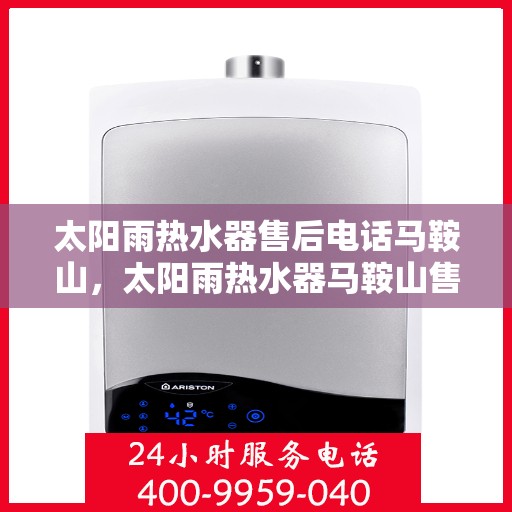 太阳雨热水器售后电话马鞍山，太阳雨热水器马鞍山售后电话及服务一览