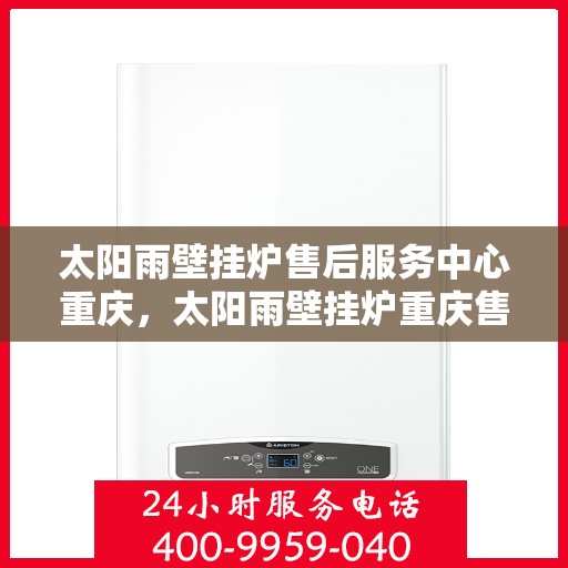 太阳雨壁挂炉售后服务中心重庆，太阳雨壁挂炉重庆售后服务中心，专业维修，贴心服务