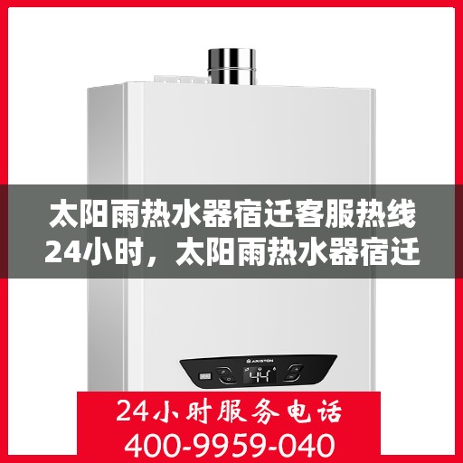 太阳雨热水器宿迁客服热线24小时，太阳雨热水器宿迁客服热线全天候服务，温暖您的生活热线！