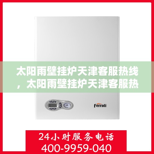 太阳雨壁挂炉天津客服热线，太阳雨壁挂炉天津客服热线，专业解答，温暖您的生活