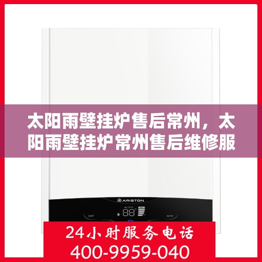 太阳雨壁挂炉售后常州，太阳雨壁挂炉常州售后维修服务支持