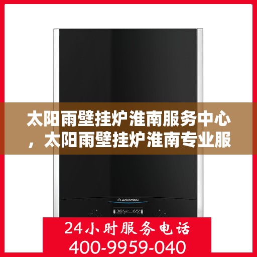 太阳雨壁挂炉淮南服务中心，太阳雨壁挂炉淮南专业服务中心，一站式服务，温暖您的生活