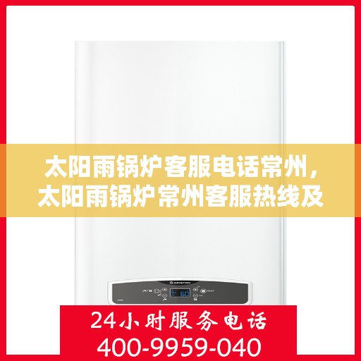 太阳雨锅炉客服电话常州，太阳雨锅炉常州客服热线及咨询指南