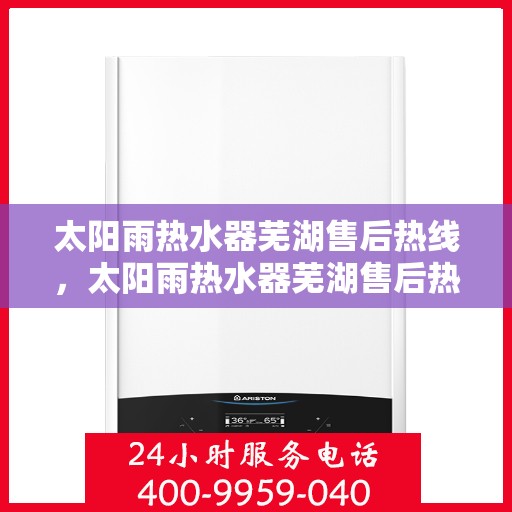 太阳雨热水器芜湖售后热线，太阳雨热水器芜湖售后热线，专业服务，贴心关怀