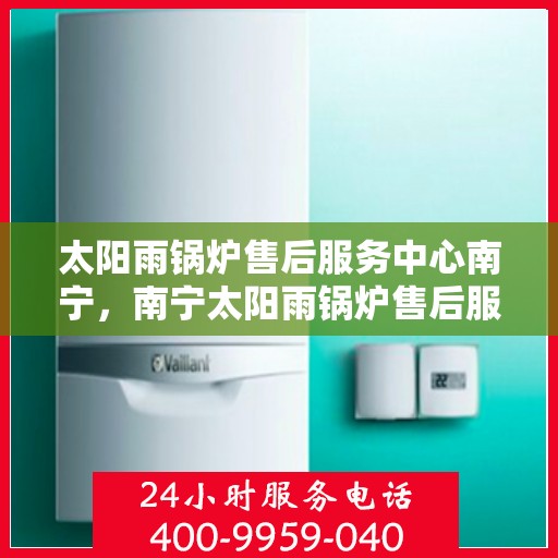 太阳雨锅炉售后服务中心南宁，南宁太阳雨锅炉售后服务中心，专业维护，无忧服务