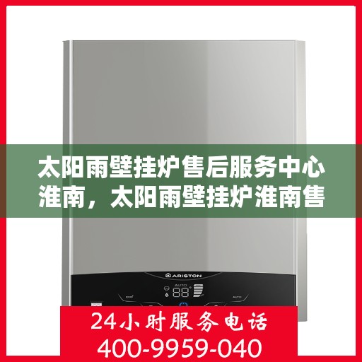太阳雨壁挂炉售后服务中心淮南，太阳雨壁挂炉淮南售后服务中心，专业维修，贴心服务