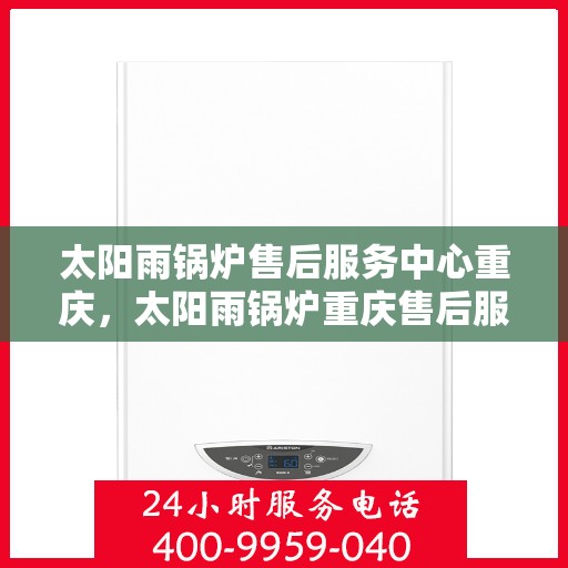 太阳雨锅炉售后服务中心重庆，太阳雨锅炉重庆售后服务中心，专业维修，贴心服务