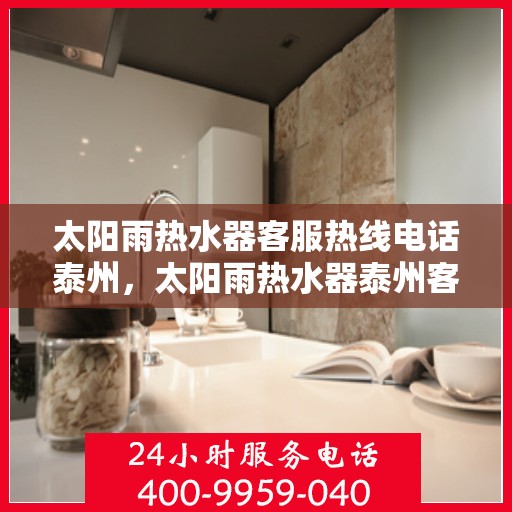 太阳雨热水器客服热线电话泰州，太阳雨热水器泰州客服热线电话及维修服务指南