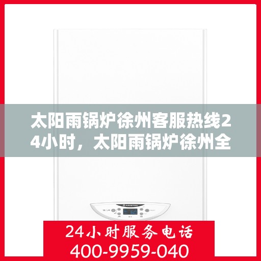 太阳雨锅炉徐州客服热线24小时，太阳雨锅炉徐州全天候客服热线，贴心服务，随时响应