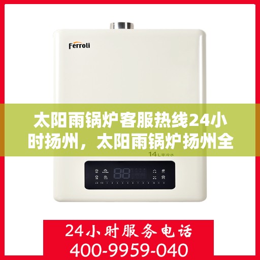 太阳雨锅炉客服热线24小时扬州，太阳雨锅炉扬州全天候客服热线，24小时为您服务