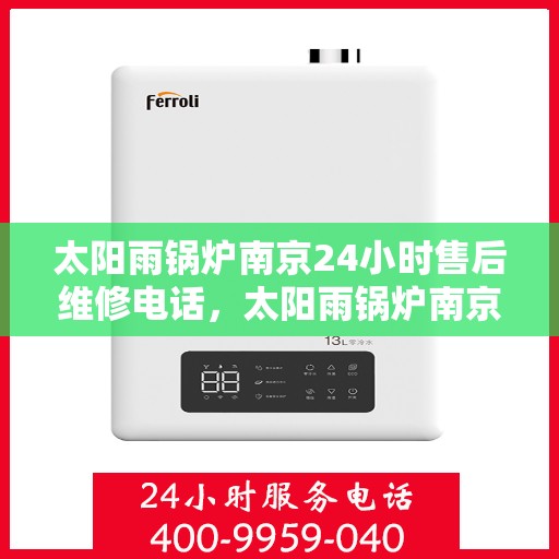 太阳雨锅炉南京24小时售后维修电话，太阳雨锅炉南京全天候售后维修热线