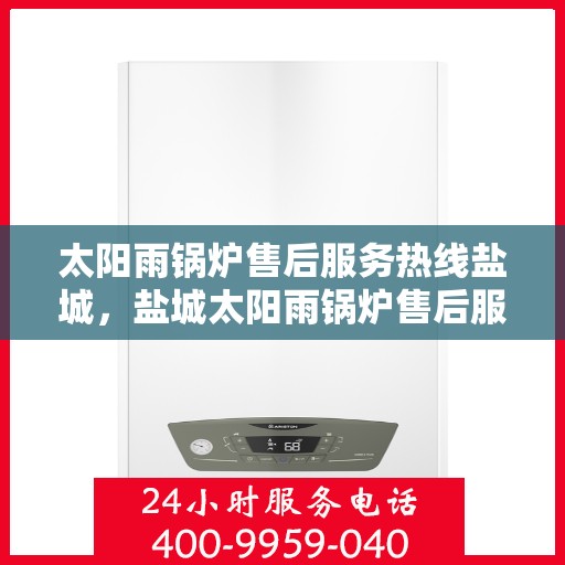 太阳雨锅炉售后服务热线盐城，盐城太阳雨锅炉售后服务热线全解析