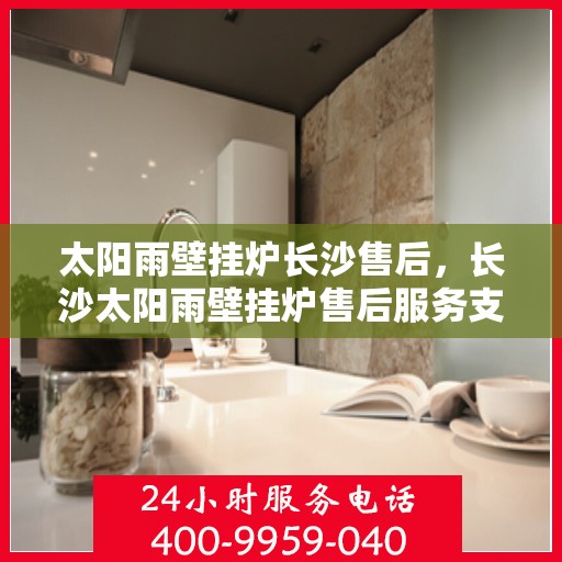 太阳雨壁挂炉长沙售后，长沙太阳雨壁挂炉售后服务支持详解