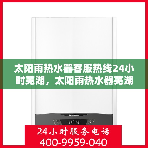 太阳雨热水器客服热线24小时芜湖，太阳雨热水器芜湖24小时客服热线全攻略