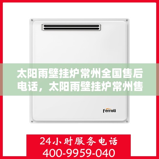 太阳雨壁挂炉常州全国售后电话，太阳雨壁挂炉常州售后热线，专业维修与一站式服务体验
