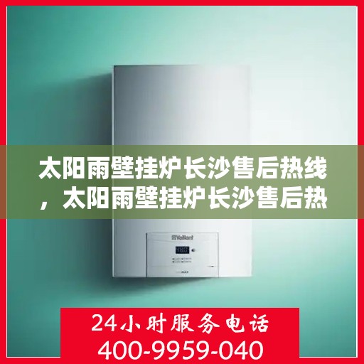 太阳雨壁挂炉长沙售后热线，太阳雨壁挂炉长沙售后热线，专业服务，温暖您的冬季生活