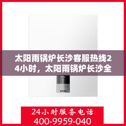 太阳雨锅炉长沙客服热线24小时，太阳雨锅炉长沙全天候客服热线，贴心服务不打烊