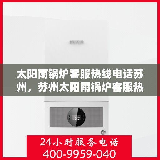 太阳雨锅炉客服热线电话苏州，苏州太阳雨锅炉客服热线电话，专业解答，贴心服务