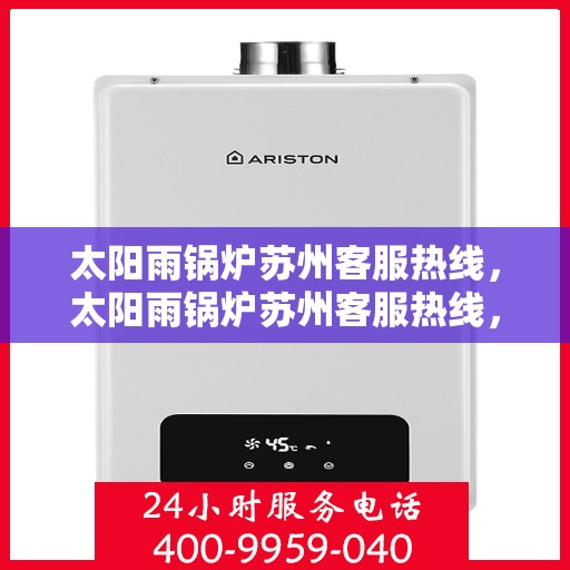 太阳雨锅炉苏州客服热线，太阳雨锅炉苏州客服热线，专业解答，贴心服务