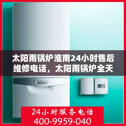 太阳雨锅炉淮南24小时售后维修电话，太阳雨锅炉全天候售后维修服务热线，淮南地区24小时响应！