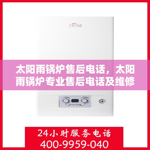 太阳雨锅炉售后电话，太阳雨锅炉专业售后电话及维修服务指南