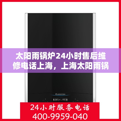 太阳雨锅炉24小时售后维修电话上海，上海太阳雨锅炉全天候售后维修服务热线