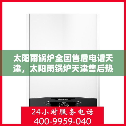 太阳雨锅炉全国售后电话天津，太阳雨锅炉天津售后热线及全国服务网络介绍