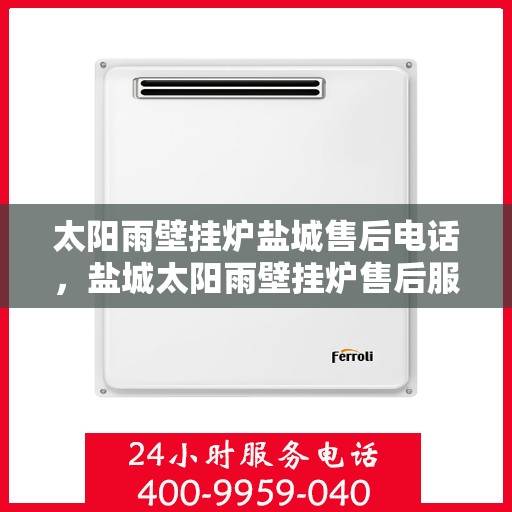 太阳雨壁挂炉盐城售后电话，盐城太阳雨壁挂炉售后服务热线及电话查询指南