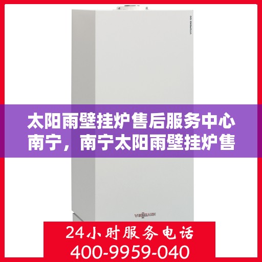太阳雨壁挂炉售后服务中心南宁，南宁太阳雨壁挂炉售后服务中心，专业维修，贴心服务