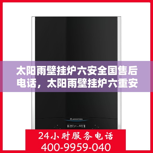太阳雨壁挂炉六安全国售后电话，太阳雨壁挂炉六重安全售后热线，专业服务保障您的温暖生活