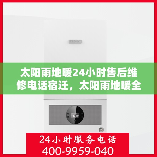 太阳雨地暖24小时售后维修电话宿迁，太阳雨地暖全天候售后维修服务热线公布，宿迁地区无忧保障