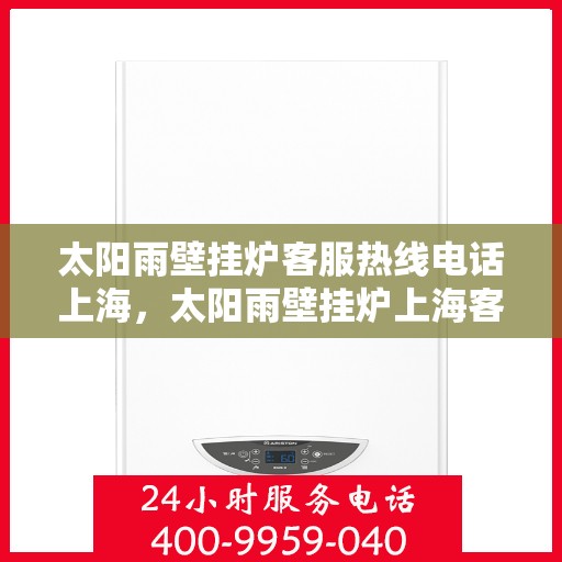 太阳雨壁挂炉客服热线电话上海，太阳雨壁挂炉上海客服热线电话，专业解答，温暖您的家