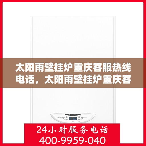 太阳雨壁挂炉重庆客服热线电话，太阳雨壁挂炉重庆客服热线电话公布，全天候专业服务为您温暖护航