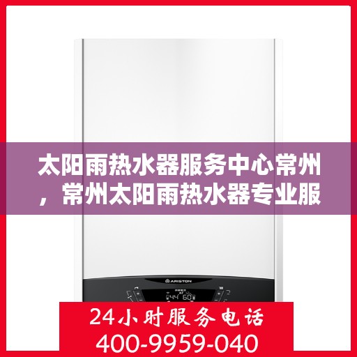 太阳雨热水器服务中心常州，常州太阳雨热水器专业服务中心，高效维修与保养解决方案