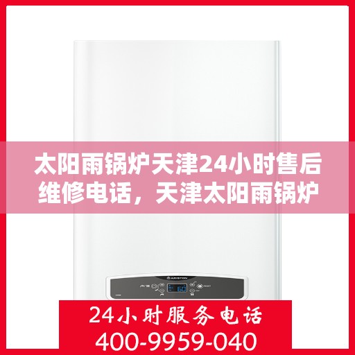 太阳雨锅炉天津24小时售后维修电话，天津太阳雨锅炉全天候售后维修服务热线