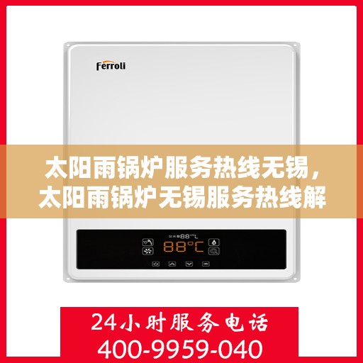 太阳雨锅炉服务热线无锡，太阳雨锅炉无锡服务热线解析，专业维修与安装一站式解决方案