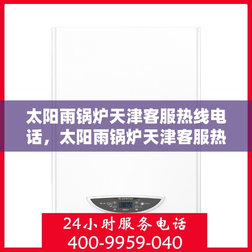 太阳雨锅炉天津客服热线电话，太阳雨锅炉天津客服热线电话公布，全天候服务保障！