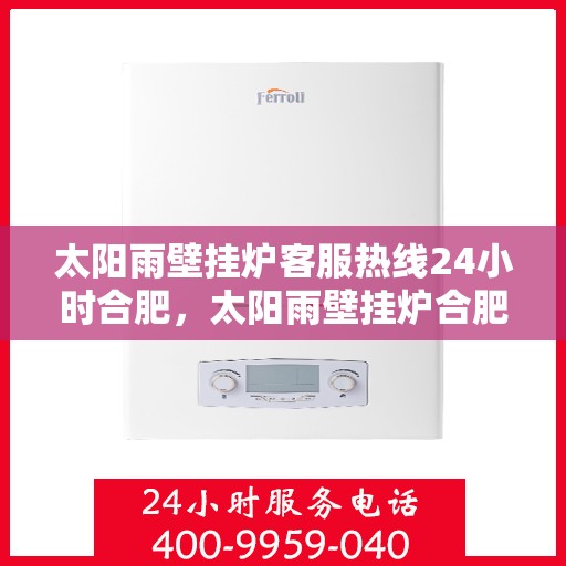太阳雨壁挂炉客服热线24小时合肥，太阳雨壁挂炉合肥24小时客服热线全面服务